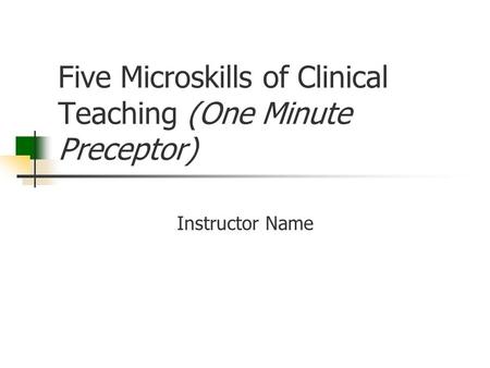 Five Microskills of Clinical Teaching (One Minute Preceptor) Instructor Name.