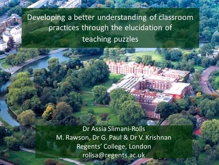 Developing a better understanding of classroom practices through the elucidation of teaching puzzles Dr Assia Slimani-Rolls M. Rawson, Dr G. Paul & Dr.