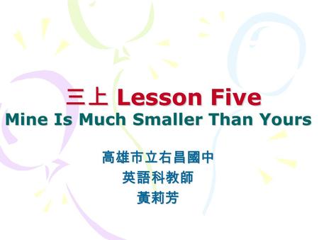 三上 Lesson Five Mine Is Much Smaller Than Yours 三上 Lesson Five Mine Is Much Smaller Than Yours 高雄市立右昌國中英語科教師黃莉芳.