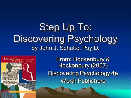 Step Up To: Discovering Psychology by John J. Schulte, Psy.D. From: Hockenbury & Hockenbury (2007) Discovering Psychology 4e Worth Publishers From: Hockenbury.