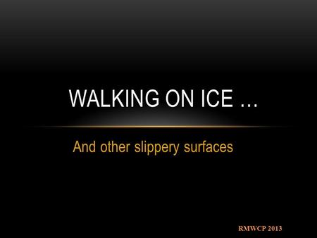 And other slippery surfaces WALKING ON ICE … RMWCP 2013.