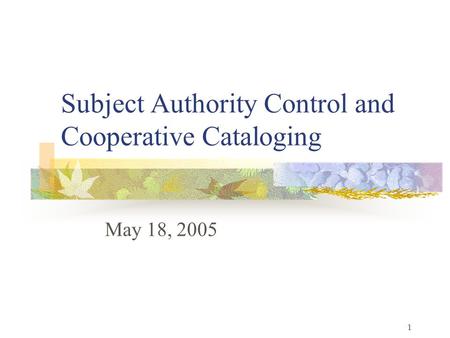 1 Subject Authority Control and Cooperative Cataloging May 18, 2005.