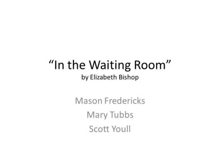 “In the Waiting Room” by Elizabeth Bishop Mason Fredericks Mary Tubbs Scott Youll.