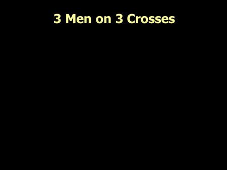 3 Men on 3 Crosses. (Lk.23:32-43) 32. And there were also two other, malefactors, led with him to be put to death. 33. And when they were come to the.