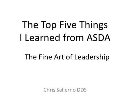 The Top Five Things I Learned from ASDA Chris Salierno DDS The Fine Art of Leadership.