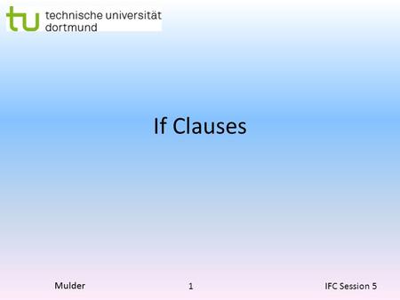 1 IFC Session 5 Mulder If Clauses. 2 IFC Session 5 Mulder Type 0 Used for facts, generalisations and timeless statements. Normally present tense in the.