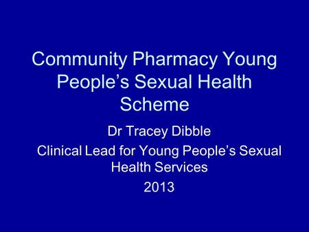 Community Pharmacy Young People’s Sexual Health Scheme Dr Tracey Dibble Clinical Lead for Young People’s Sexual Health Services 2013.