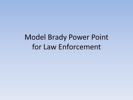 Model Brady Power Point for Law Enforcement. DISCOVERY WHAT YOU MUST PRESERVE AND TURN OVER TO ENSURE FAIRNESS.