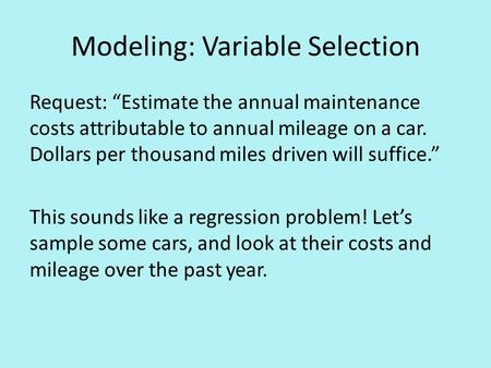 Modeling: Variable Selection Request: “Estimate the annual maintenance costs attributable to annual mileage on a car. Dollars per thousand miles driven.