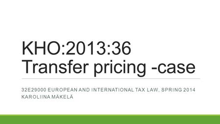 KHO:2013:36 Transfer pricing -case 32E29000 EUROPEAN AND INTERNATIONAL TAX LAW, SPRING 2014 KAROLIINA MÄKELÄ.