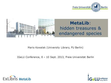 MetaLib: hidden treasures & endangered species Mario Kowalak (University Library, FU Berlin) IGeLU Conference, 8 – 10 Sept. 2013, Freie Universität Berlin.