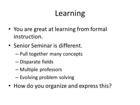 Learning You are great at learning from formal instruction. Senior Seminar is different. – Pull together many concepts – Disparate fields – Multiple professors.