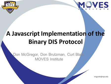 A Javascript Implementation of the Binary DIS Protocol Don McGregor, Don Brutzman, Curt Blais, MOVES Institute