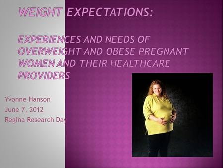 Yvonne Hanson June 7, 2012 Regina Research Day.  What do we know about the psychological & emotional implications of overweight & obesity in pregnancy?