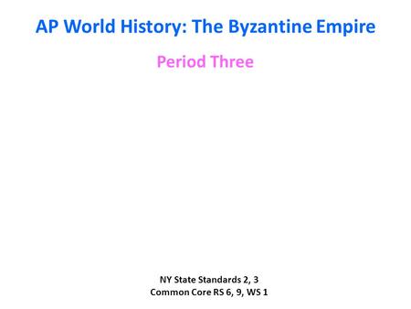 AP World History: The Byzantine Empire Period Three NY State Standards 2, 3 Common Core RS 6, 9, WS 1.