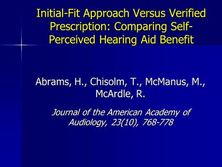 Initial-Fit Approach Versus Verified Prescription: Comparing Self- Perceived Hearing Aid Benefit Abrams, H., Chisolm, T., McManus, M., McArdle, R. Journal.