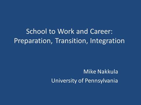 School to Work and Career: Preparation, Transition, Integration Mike Nakkula University of Pennsylvania.