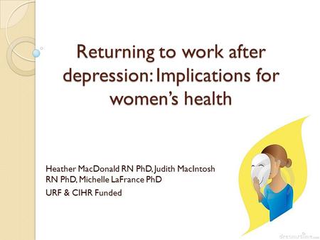 Returning to work after depression: Implications for women’s health Heather MacDonald RN PhD, Judith MacIntosh RN PhD, Michelle LaFrance PhD URF & CIHR.