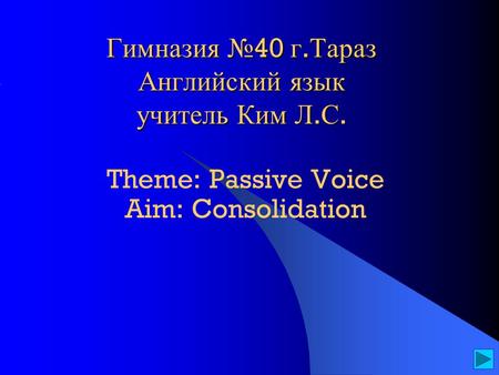 Гимназия № 40 г. Тараз Английский язык учитель Ким Л. С. Theme: Passive Voice Aim: Consolidation.