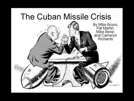 The Cuban Missile Crisis By Mike Bruno, Pat Martin, Mike Bene, and Cameryn Richards.