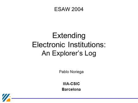 ESAW 2004 Extending Electronic Institutions: An Explorer’s Log Pablo Noriega IIIA-CSIC Barcelona.