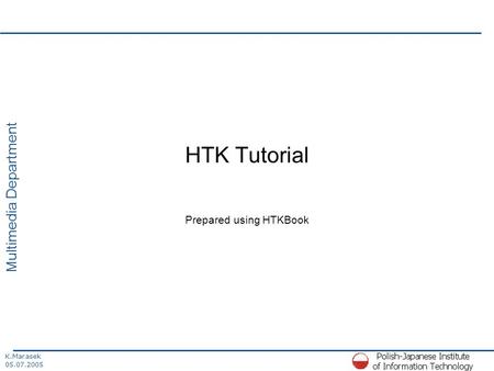 K.Marasek 05.07.2005 Multimedia Department HTK Tutorial Prepared using HTKBook.
