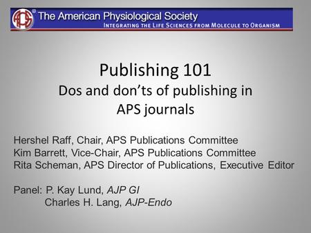 Publishing 101 Dos and don’ts of publishing in APS journals Hershel Raff, Chair, APS Publications Committee Kim Barrett, Vice-Chair, APS Publications Committee.