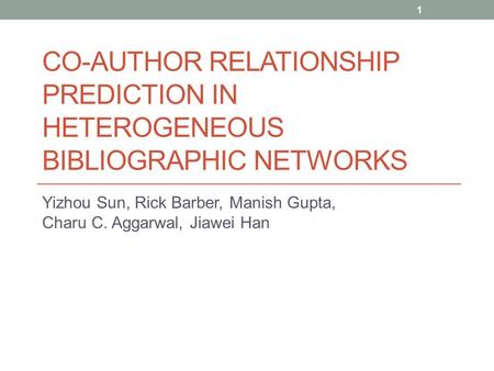 CO-AUTHOR RELATIONSHIP PREDICTION IN HETEROGENEOUS BIBLIOGRAPHIC NETWORKS Yizhou Sun, Rick Barber, Manish Gupta, Charu C. Aggarwal, Jiawei Han 1.