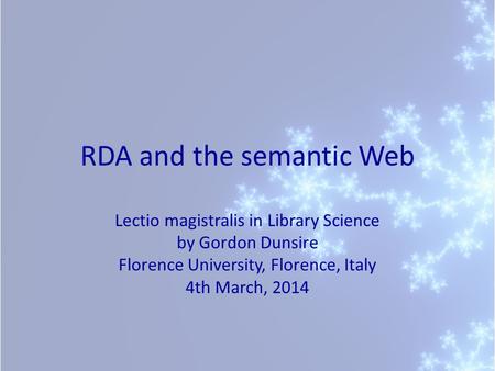 RDA and the semantic Web Lectio magistralis in Library Science by Gordon Dunsire Florence University, Florence, Italy 4th March, 2014.