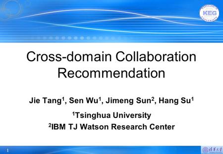 1 Cross-domain Collaboration Recommendation Jie Tang 1, Sen Wu 1, Jimeng Sun 2, Hang Su 1 1 Tsinghua University 2 IBM TJ Watson Research Center.