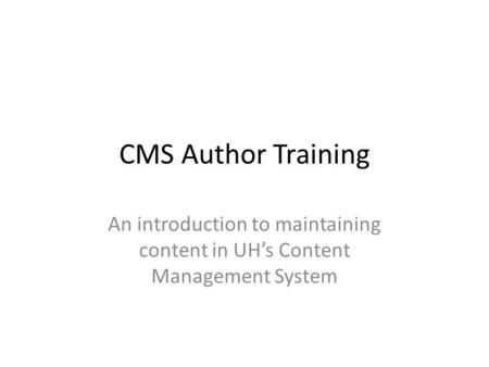CMS Author Training An introduction to maintaining content in UH’s Content Management System.