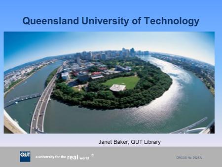 CRICOS No. 00213J a university for the world real R Queensland University of Technology Janet Baker, QUT Library.
