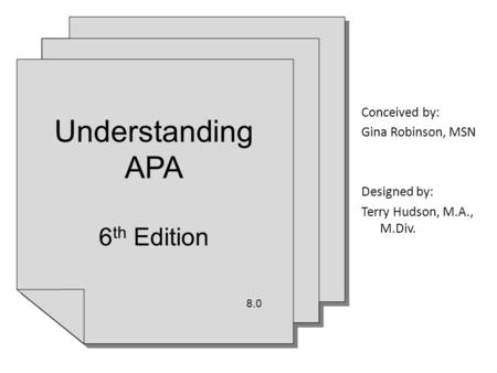 Conceived by: Gina Robinson, MSN Designed by: Terry Hudson, M.A., M.Div. Understanding APA 6 th Edition 8.0 Understanding APA 6 th Edition 8.0.