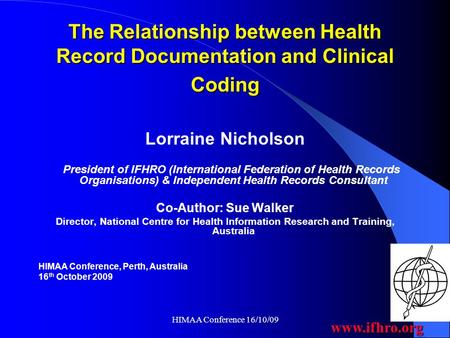 Www.ifhro.org HIMAA Conference 16/10/09 The Relationship between Health Record Documentation and Clinical Coding Lorraine Nicholson President of IFHRO.