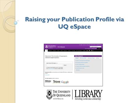 Raising your Publication Profile via UQ eSpace. Contents of today’s workshop eSpace Overview Benefits to researchers and UQ How to keep your profile up-to-date.
