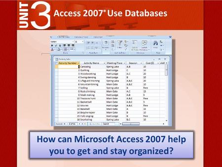 Access 2007 ® Use Databases How can Microsoft Access 2007 help you to get and stay organized?