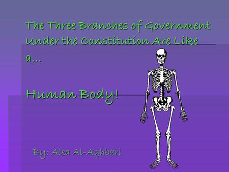 The Three Branches of Government Under the Constitution Are Like a… Human Body! By: Alea Al-Aghbari.