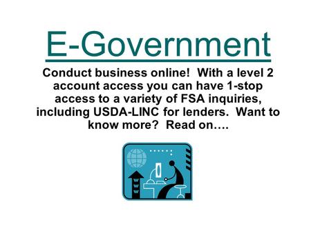 E-Government Conduct business online! With a level 2 account access you can have 1-stop access to a variety of FSA inquiries, including USDA-LINC for lenders.