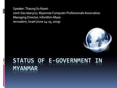 Speaker: Thaung Su Nyein Joint-Secretary(2), Myanmar Computer Professionals Association Managing Director, Inforithm-Maze Jerusalem, Israel (June 14-25,