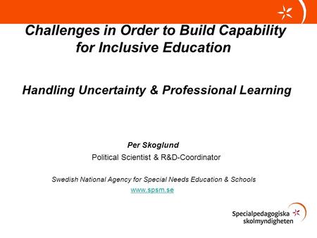 Challenges in Order to Build Capability for Inclusive Education Handling Uncertainty & Professional Learning Per Skoglund Political Scientist & R&D-Coordinator.