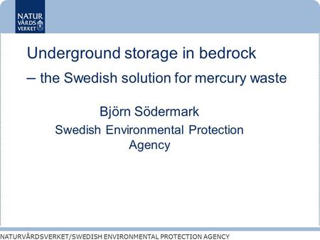 NATURVÅRDSVERKET/SWEDISH ENVIRONMENTAL PROTECTION AGENCY Underground storage in bedrock – the Swedish solution for mercury waste Björn Södermark Swedish.