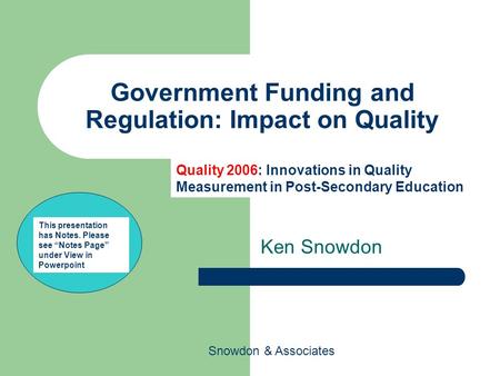 Snowdon & Associates Government Funding and Regulation: Impact on Quality Ken Snowdon Quality 2006: Innovations in Quality Measurement in Post-Secondary.