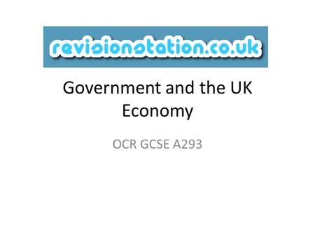 Government and the UK Economy OCR GCSE A293. Starter: Think of three words that you would use when talking about the UK economy Hopefully by the end of.