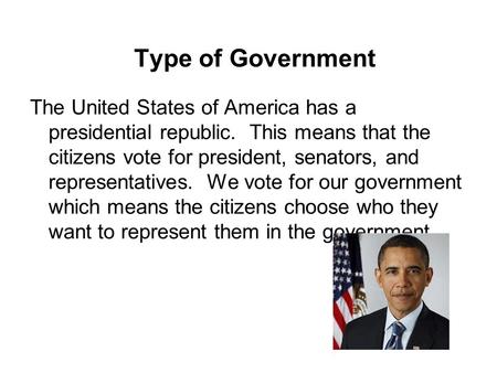 Type of Government The United States of America has a presidential republic. This means that the citizens vote for president, senators, and representatives.
