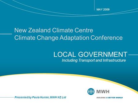 LOCAL GOVERNMENT MAY 2009 Presented by Paula Hunter, MWH NZ Ltd New Zealand Climate Centre Climate Change Adaptation Conference Including Transport and.