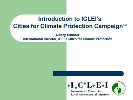 Introduction to ICLEI’s Cities for Climate Protection Campaign TM Nancy Skinner International Director, ICLEI Cities for Climate Protection.