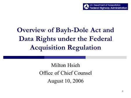 0 Overview of Bayh-Dole Act and Data Rights under the Federal Acquisition Regulation Milton Hsieh Office of Chief Counsel August 10, 2006.