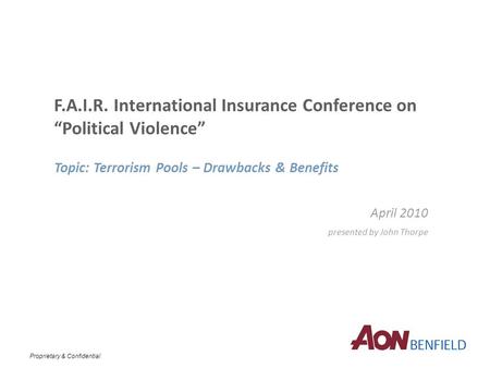 Proprietary & Confidential F.A.I.R. International Insurance Conference on “Political Violence” Topic: Terrorism Pools – Drawbacks & Benefits April 2010.