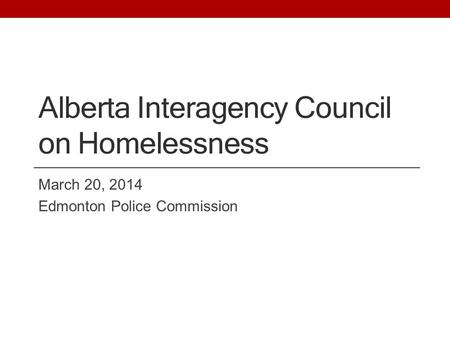 Alberta Interagency Council on Homelessness March 20, 2014 Edmonton Police Commission.