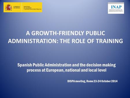 A GROWTH-FRIENDLY PUBLIC ADMINISTRATION: THE ROLE OF TRAINING Spanish Public Administration and the decision making process at European, national and local.